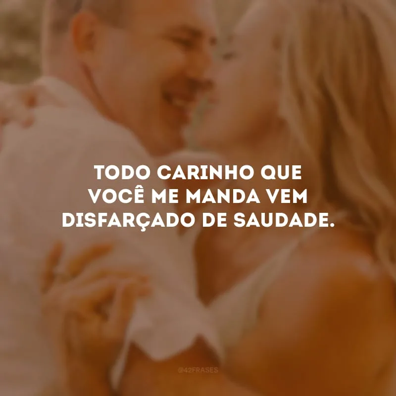 Todo carinho que você me manda vem disfarçado de saudade.