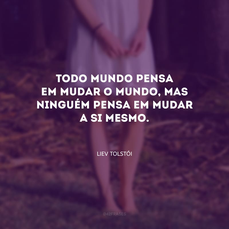 Todo mundo pensa em mudar o mundo, mas ninguém pensa em mudar a si mesmo.