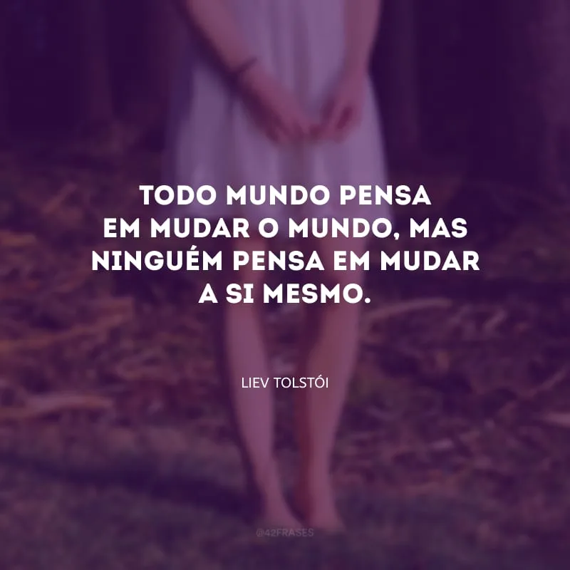 Todo mundo pensa em mudar o mundo, mas ninguém pensa em mudar a si mesmo.