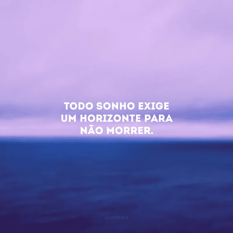 Todo sonho exige um horizonte para não morrer.
