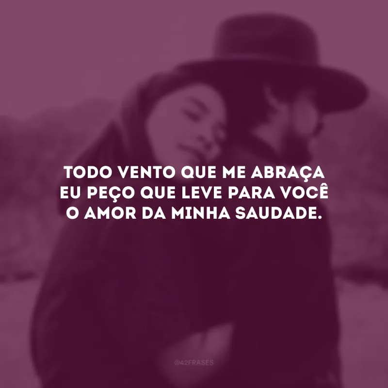 Todo vento que me abraça eu peço que leve para você o amor da minha saudade.