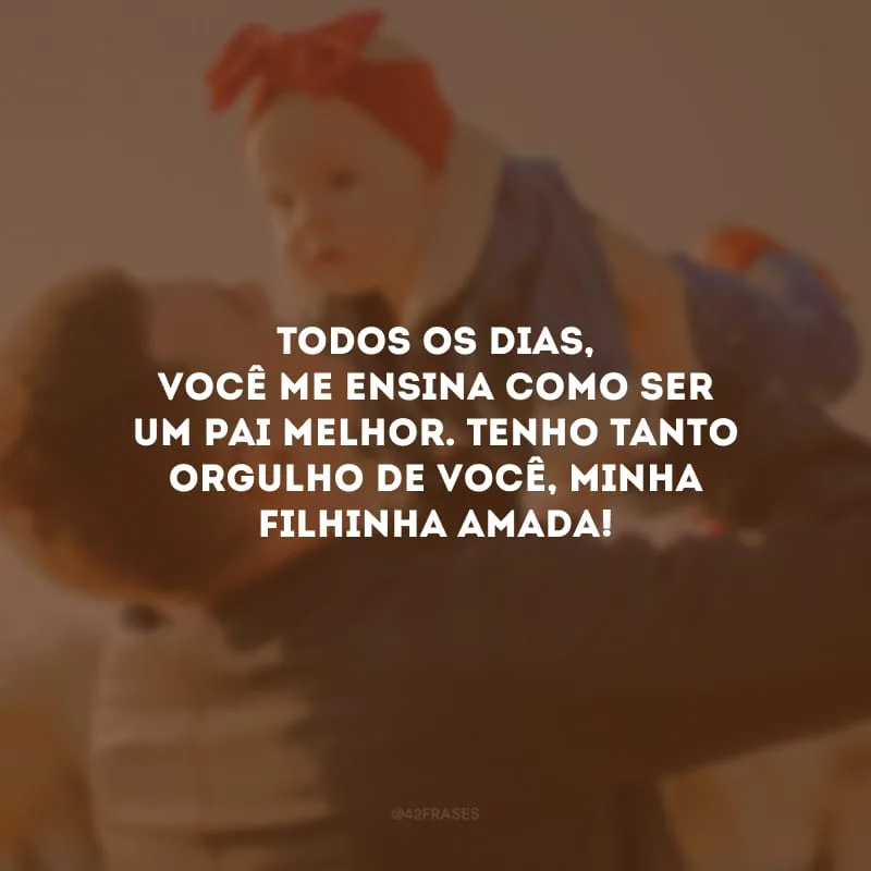 Todos os dias, você me ensina como ser um pai melhor. Tenho tanto orgulho de você, minha filhinha amada!