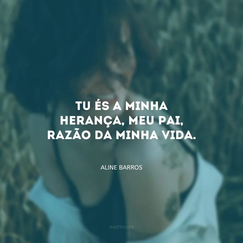 Tu és a minha herança, meu Pai, razão da minha vida.