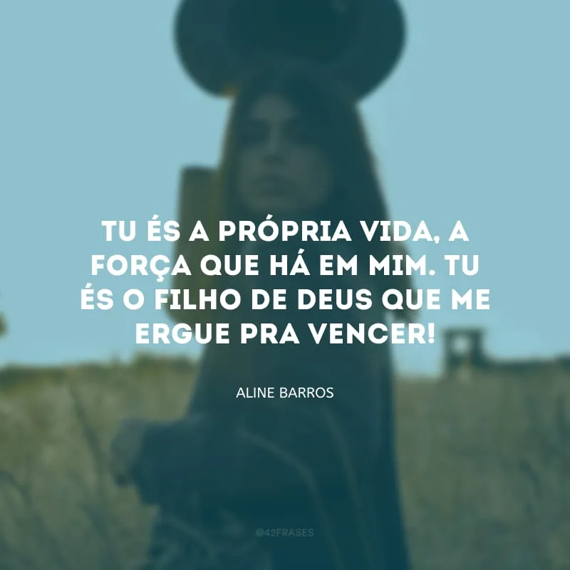Tu És a própria vida, a força que há em mim. Tu És o Filho de Deus que me ergue pra vencer!