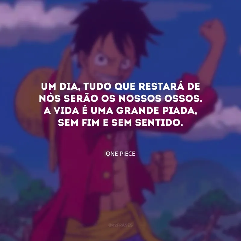 Um dia, tudo que restará de nós serão os nossos ossos. A vida é uma grande piada, sem fim e sem sentido.