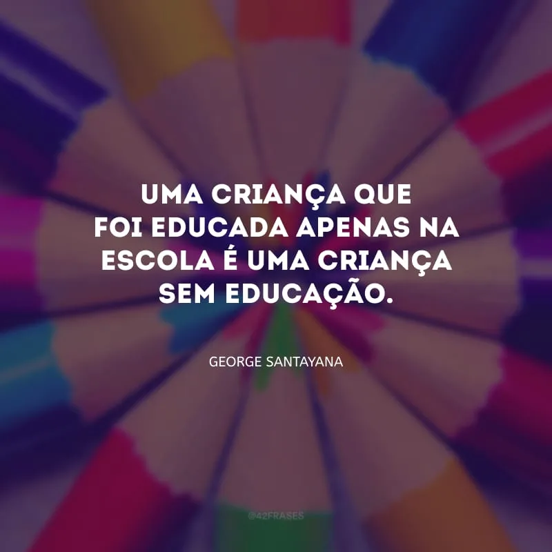 Uma criança que foi educada apenas na escola é uma criança sem educação.