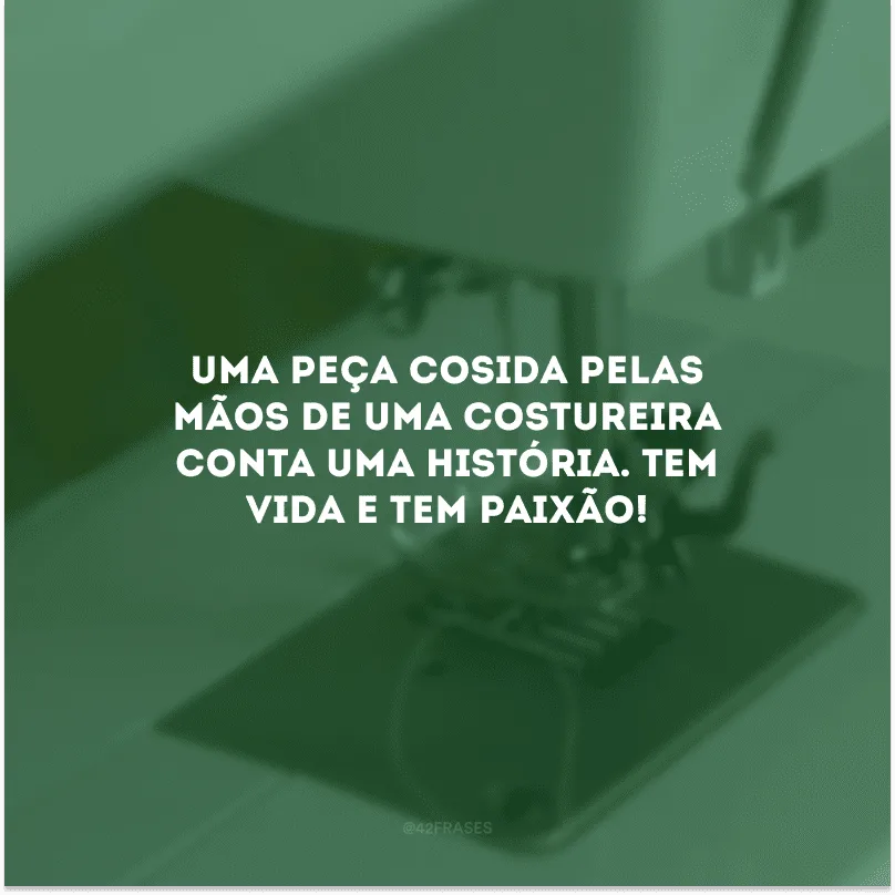 Uma peça cosida pelas mãos de uma costureira conta uma história. Tem vida e tem paixão!