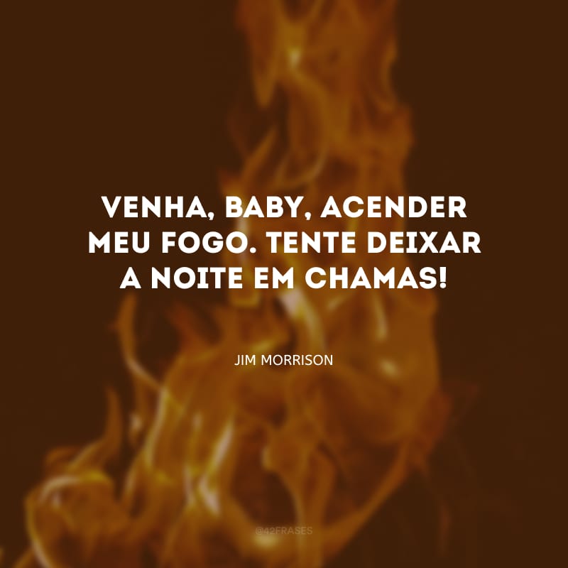 Venha, baby, acender meu fogo. Tente deixar a noite em chamas!