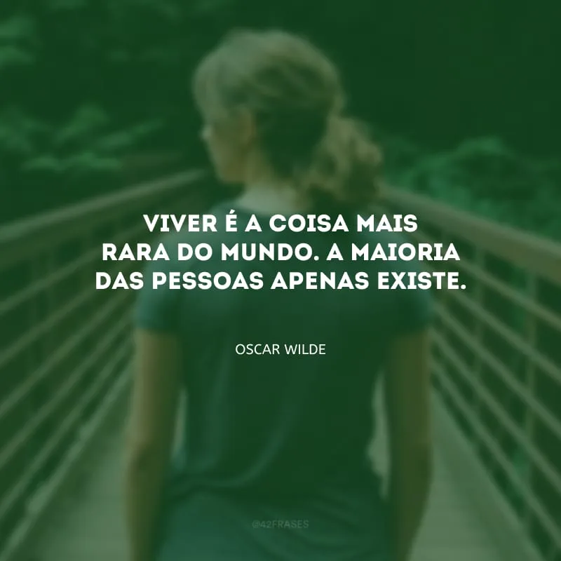 Viver é a coisa mais rara do mundo. A maioria das pessoas apenas existe.