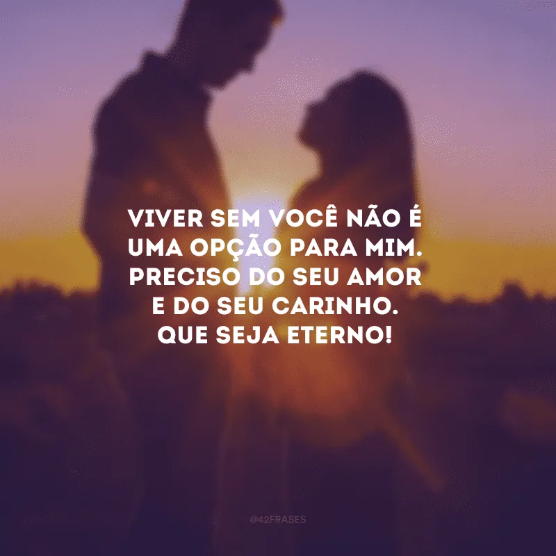 Viver sem você não é uma opção para mim. Preciso do seu amor e do seu carinho. Que seja eterno!