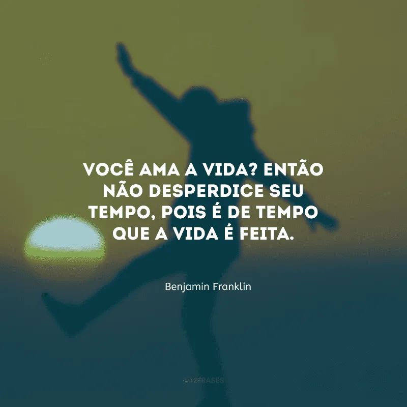 Você ama a vida? Então não desperdice seu tempo, pois é de tempo que a vida é feita.