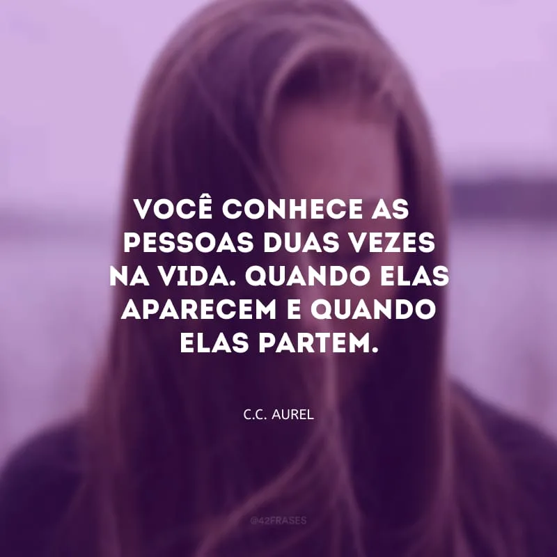 Você conhece as pessoas duas vezes na vida. Quando elas aparecem e quando elas partem.