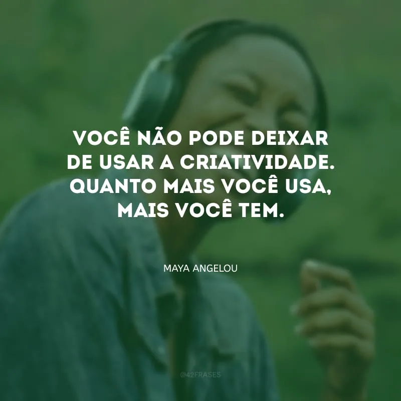 Você não pode deixar de usar a criatividade. Quanto mais você usa, mais você tem.