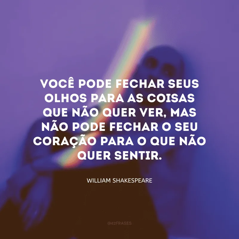 Você pode fechar seus olhos para as coisas que não quer ver, mas não pode fechar o seu coração para o que não quer sentir.