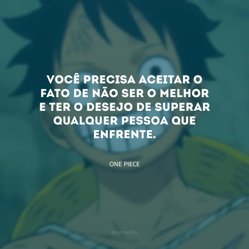 Você precisa aceitar o fato de não ser o melhor e ter o desejo de superar qualquer pessoa que enfrente.