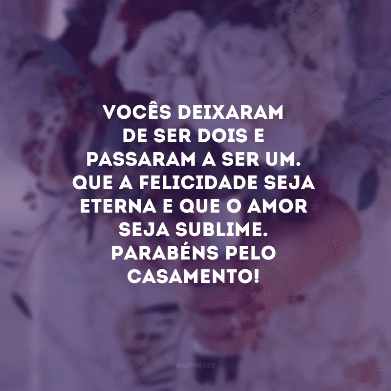 Vocês deixaram de ser dois e passaram a ser um. Que a felicidade seja eterna e que o amor seja sublime. Parabéns pelo casamento!