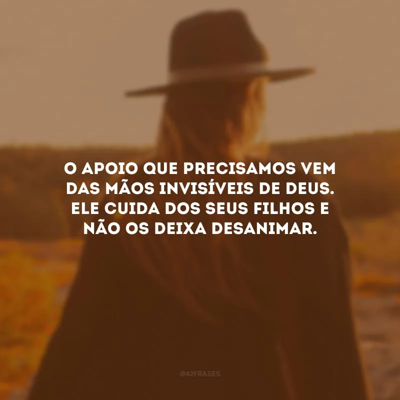 O apoio que precisamos vem das mãos invisíveis de Deus. Ele cuida dos seus filhos e não os deixa desanimar.