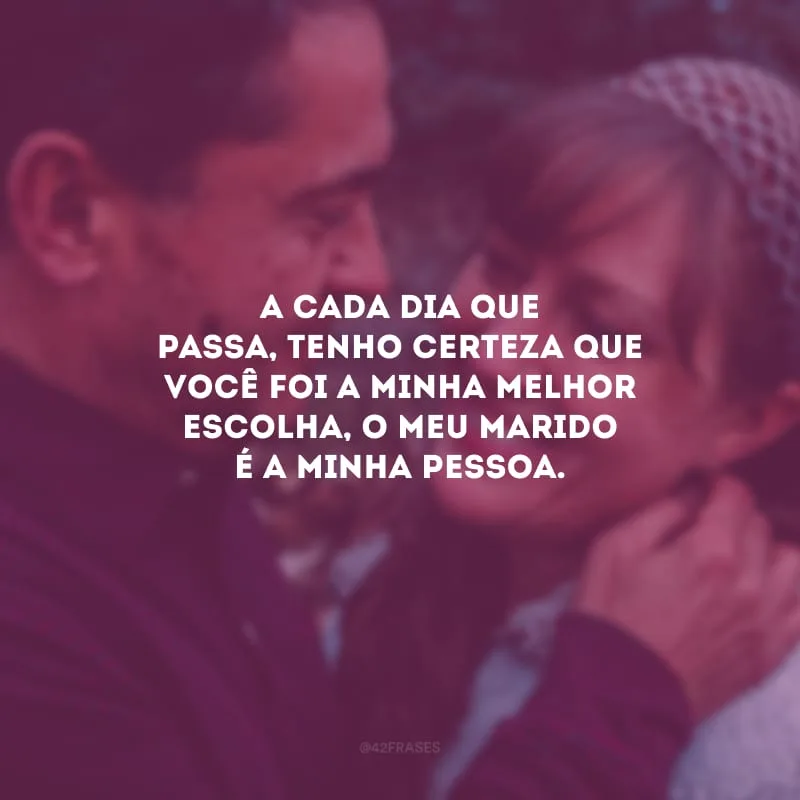 A cada dia que passa, tenho certeza que você foi a minha melhor escolha, O meu marido é a minha pessoa.