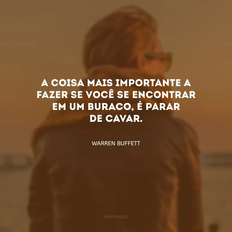 A coisa mais importante a fazer se você se encontrar em um buraco, é parar de cavar. 