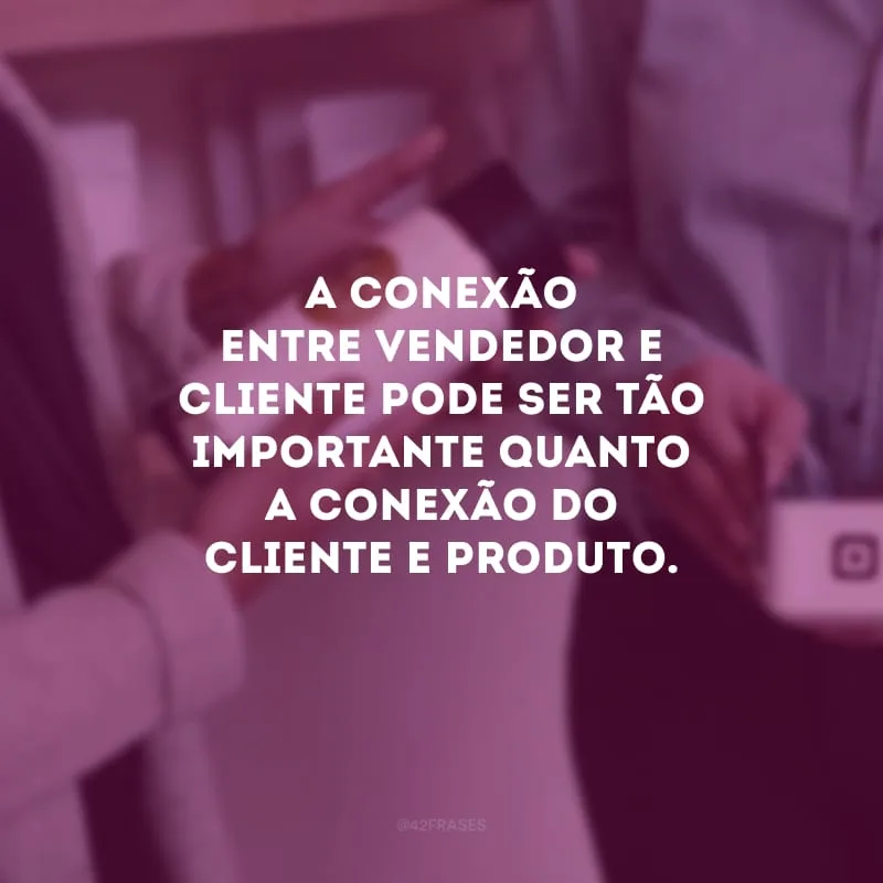 A conexão entre vendedor e cliente pode ser tão importante quanto a conexão do cliente e produto.