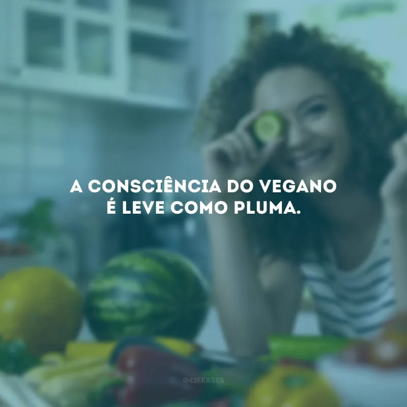 A consciência do vegano é leve como pluma.