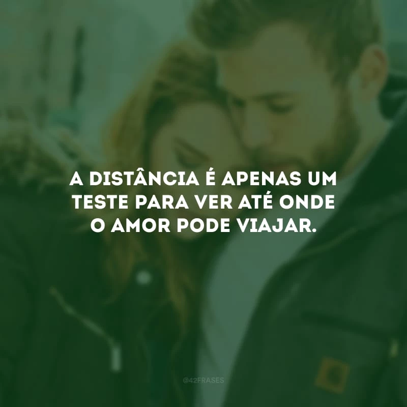 A distância é apenas um teste para ver até onde o amor pode viajar.

