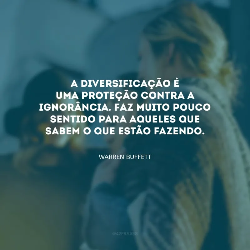 A diversificação é uma proteção contra a ignorância. Faz muito pouco sentido para aqueles que sabem o que estão fazendo.
