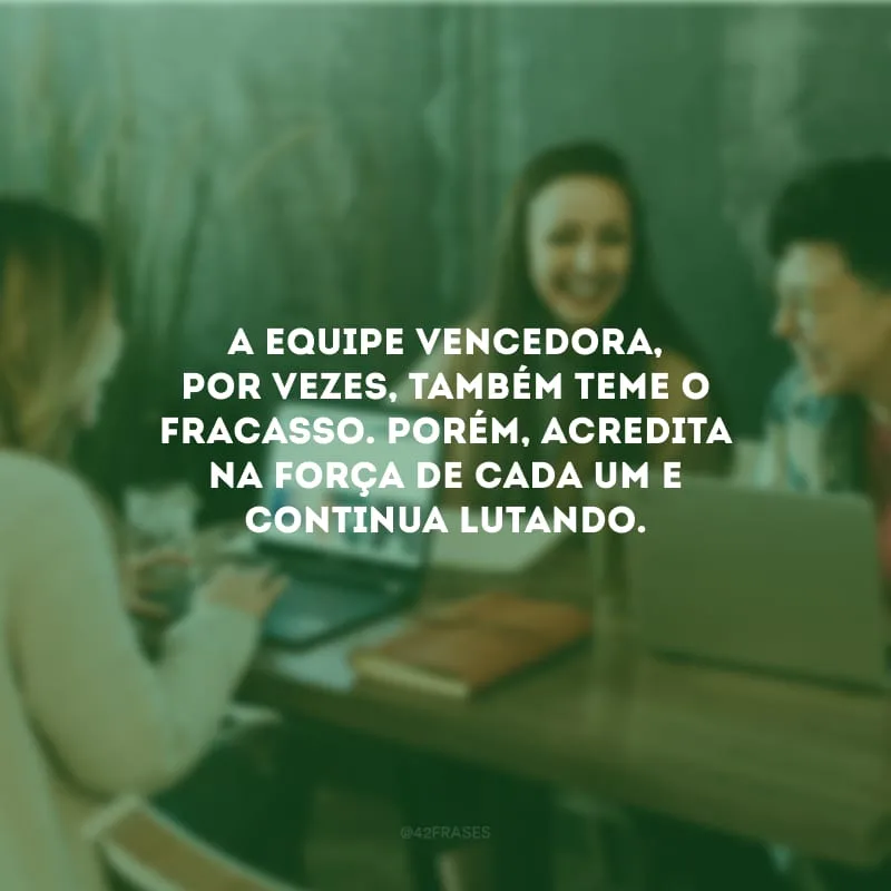 A equipe vencedora, por vezes, também teme o fracasso. Porém, acredita na força de cada um e continua lutando.

