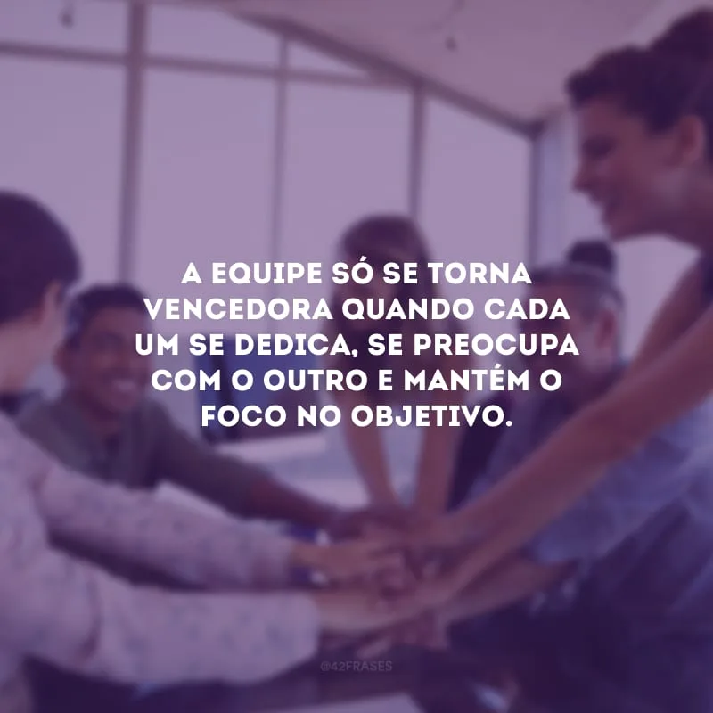 A equipe só se torna vencedora quando cada um se dedica, se preocupa com o outro e mantém o foco no objetivo.