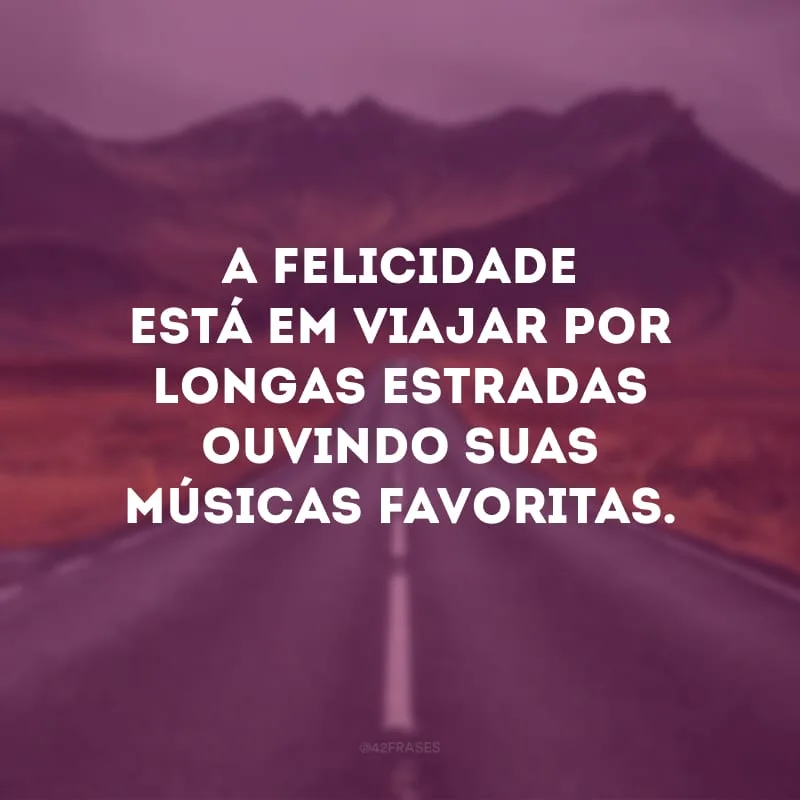 A felicidade está em viajar por longas estradas ouvindo suas músicas favoritas.