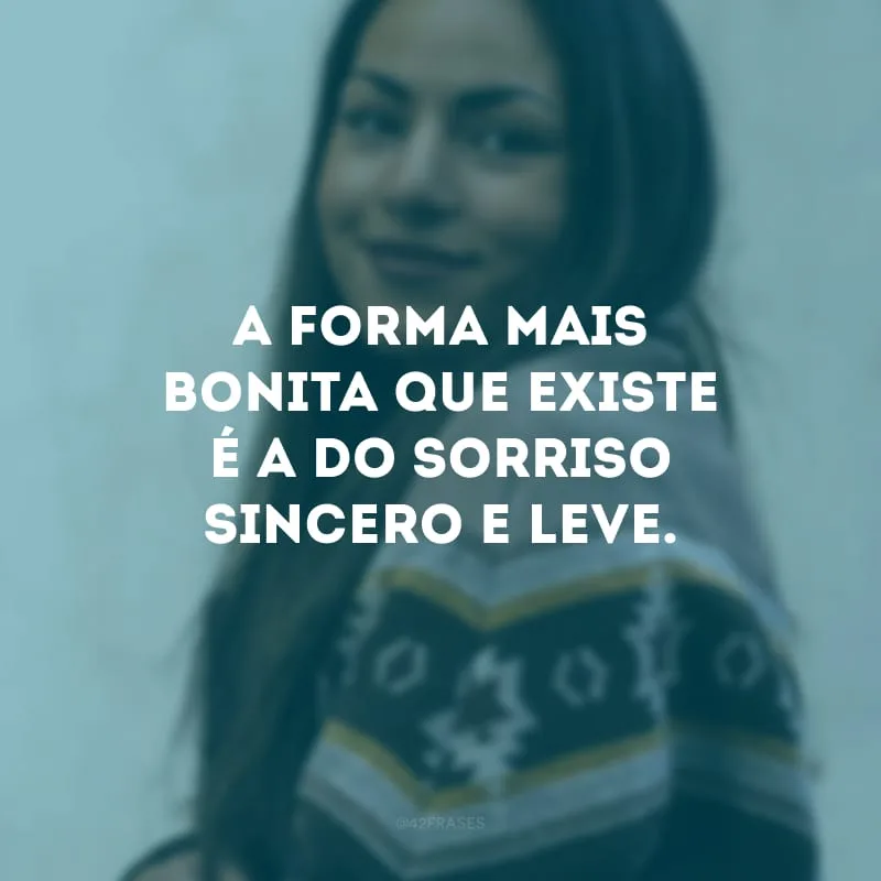 A forma mais bonita que existe é a do sorriso sincero e leve.