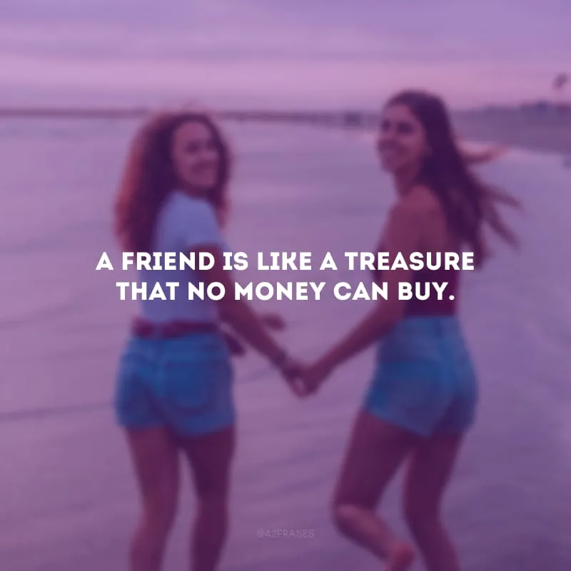 A friend is like a treasure that no money can buy. (Um amigo é como um tesouro que nenhum dinheiro pode comprar.)