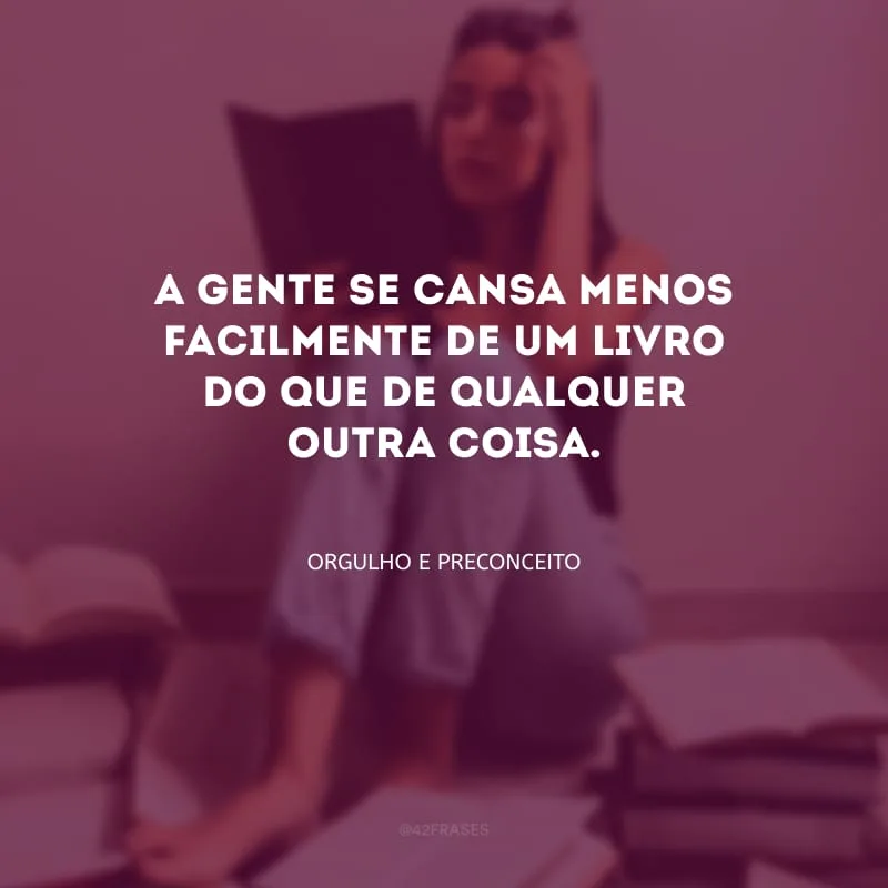 A gente se cansa menos facilmente de um livro do que de qualquer outra coisa.
