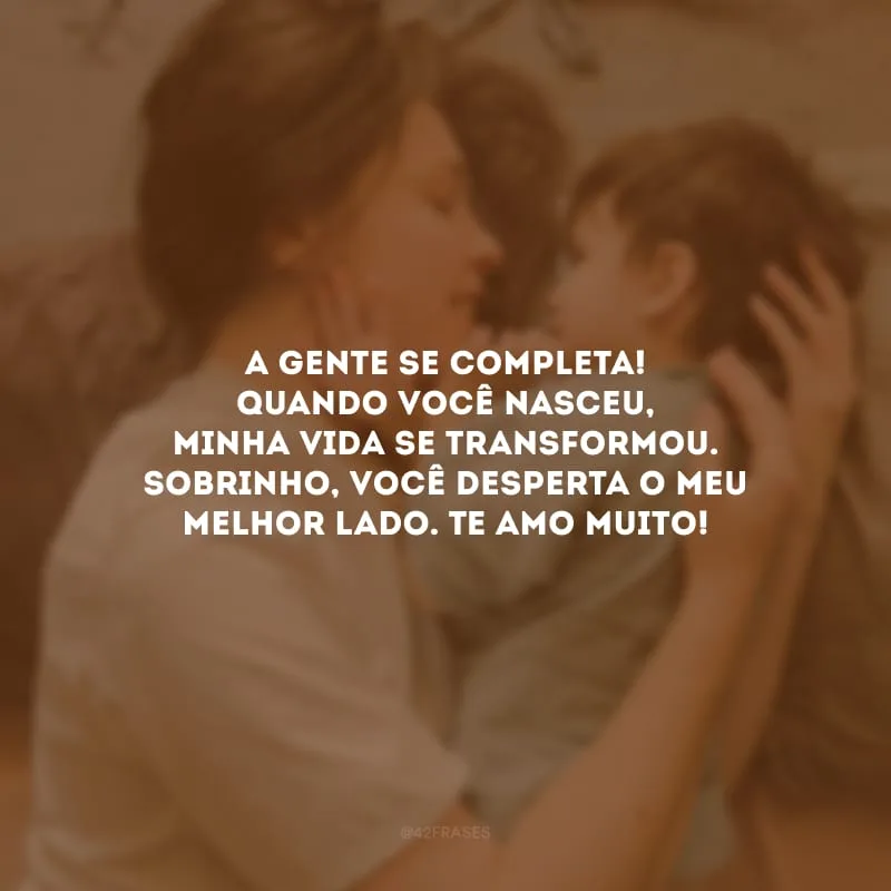 A gente se completa! Quando você nasceu, minha vida se transformou. Sobrinho, você desperta o meu melhor lado. Te amo muito!