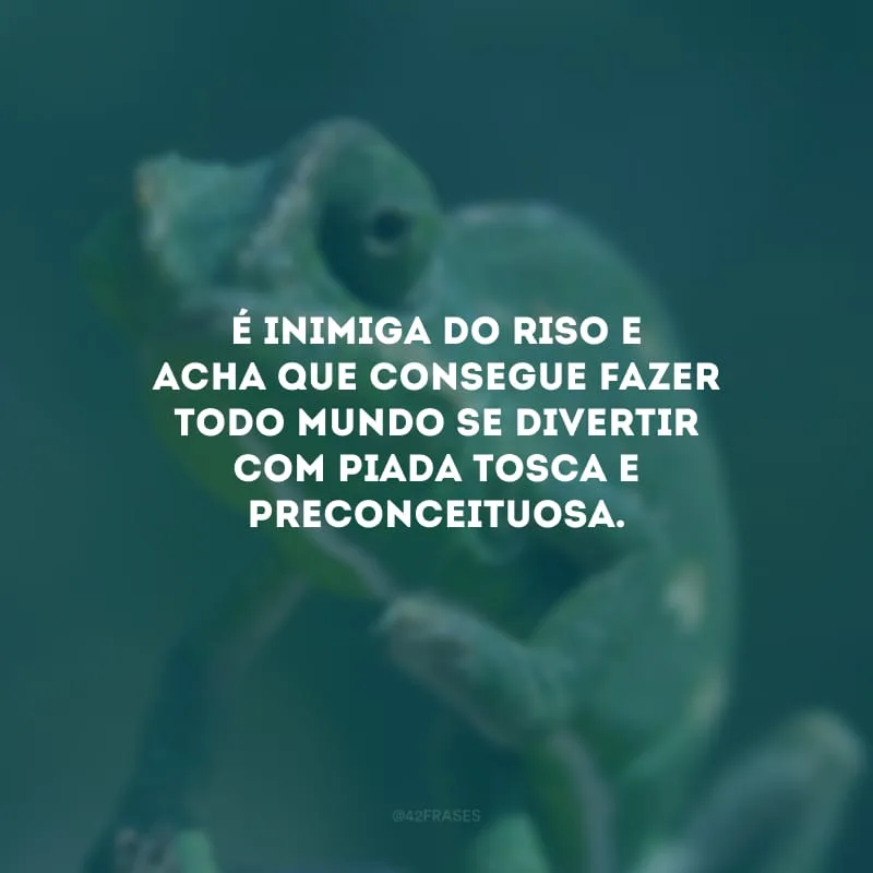 É inimiga do riso e acha que consegue fazer todo mundo se divertir com piada tosca e preconceituosa.