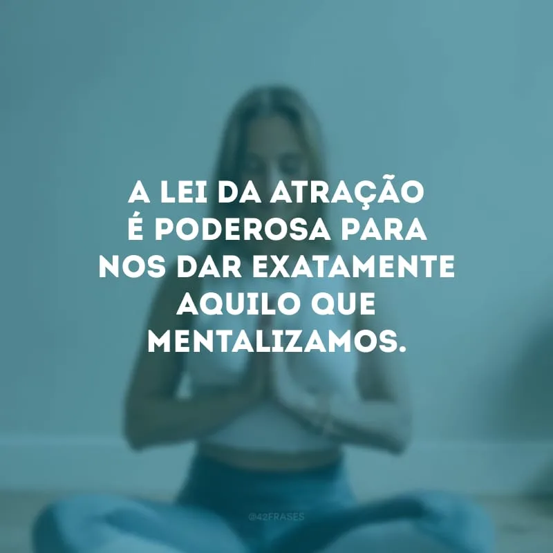 A lei da atração é poderosa para nos dar exatamente aquilo que mentalizamos.