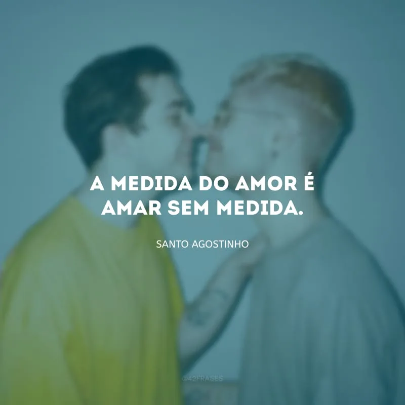 A medida do amor é amar sem medida.