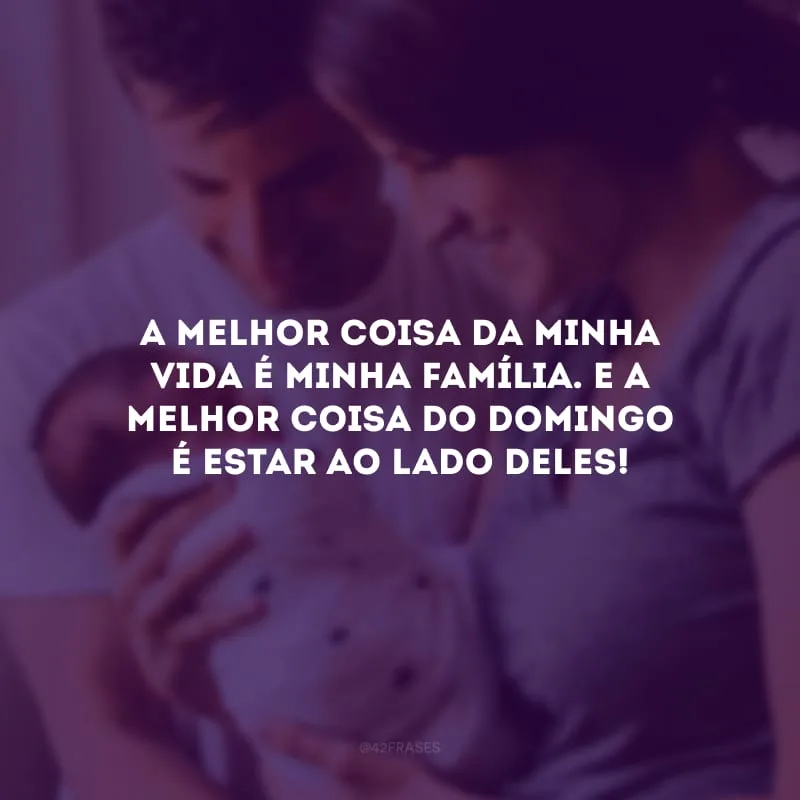 A melhor coisa da minha vida é minha família. E a melhor coisa do domingo é estar ao lado deles!