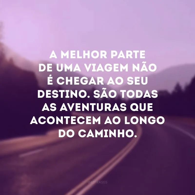 A melhor parte de uma viagem não é chegar ao seu destino. São todas as aventuras que acontecem ao longo do caminho.