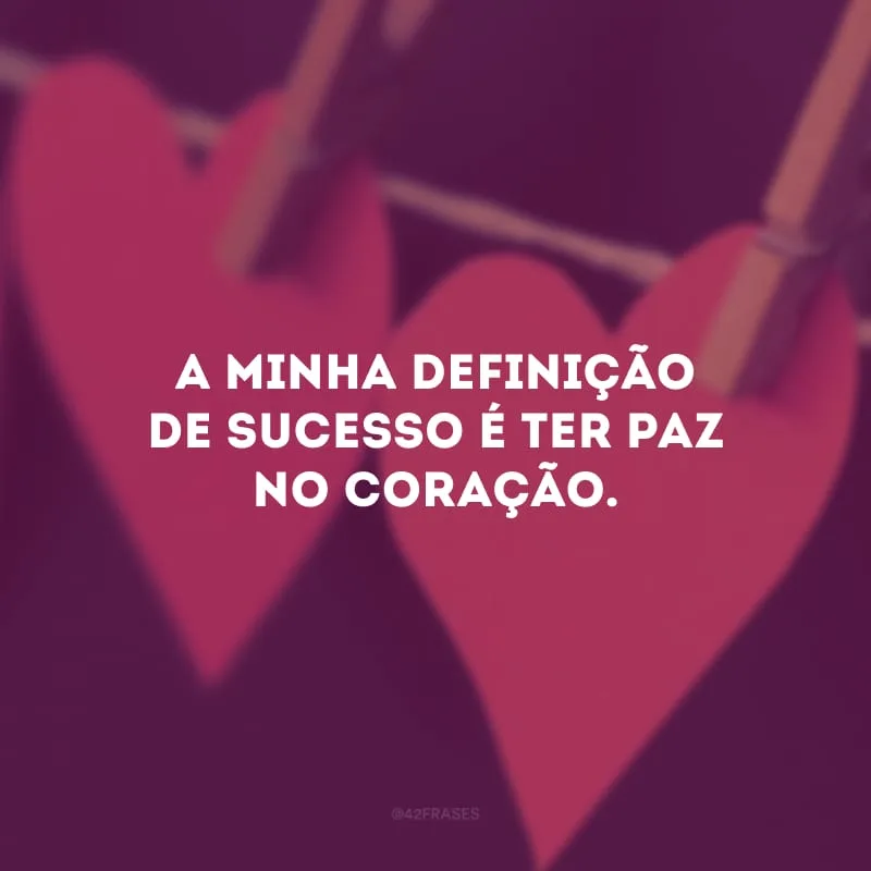A minha definição de sucesso é ter paz no coração.