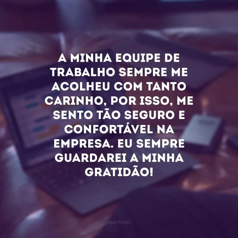 A minha equipe de trabalho sempre me acolheu com tanto carinho, por isso, me sento tão seguro e confortável na empresa. Eu sempre guardarei a minha gratidão!