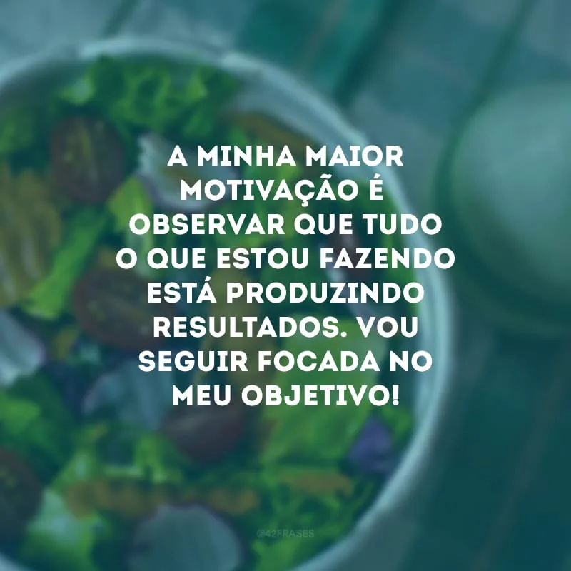 A minha maior motivação é observar que tudo o que estou fazendo está produzindo resultados. Vou seguir focada no meu objetivo!