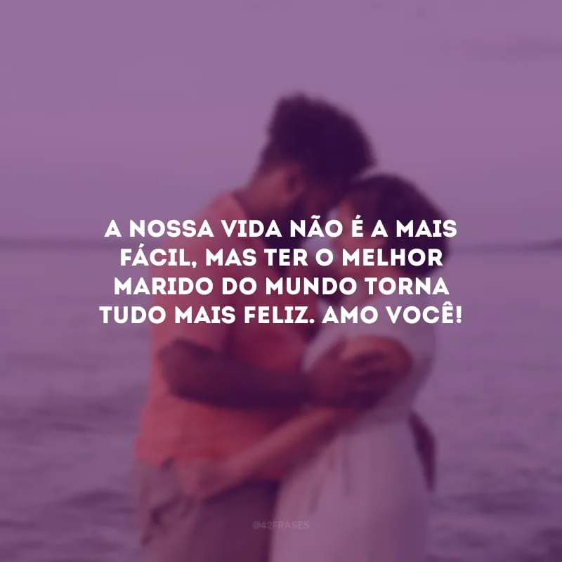 A nossa vida não é a mais fácil, mas ter o melhor marido do mundo torna tudo mais feliz. Amo você!
