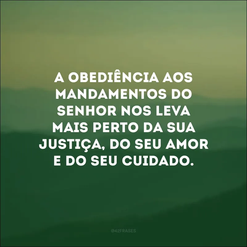 A obediência aos mandamentos do Senhor nos leva mais perto da sua justiça, do seu amor e do seu cuidado.