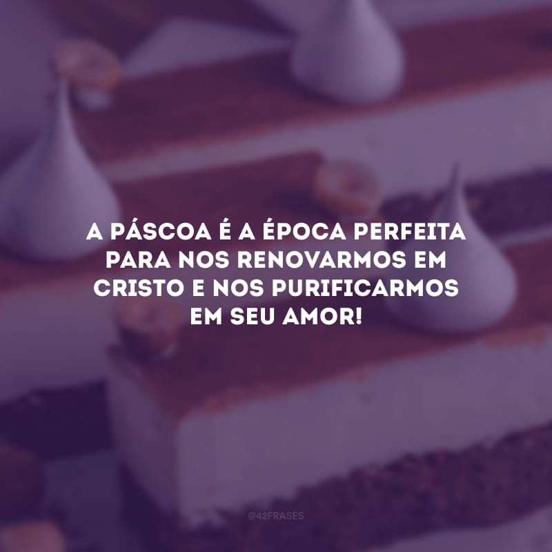 A Páscoa é a época perfeita para nos renovarmos em Cristo e nos purificarmos em seu amor!