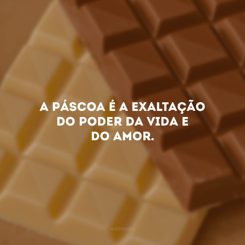 A Páscoa é a exaltação do poder da vida e do amor.