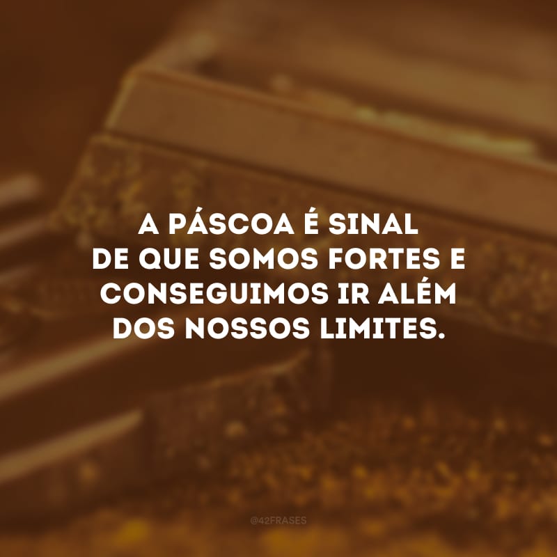 A Páscoa é sinal de que somos fortes e conseguimos ir além dos nossos limites.
