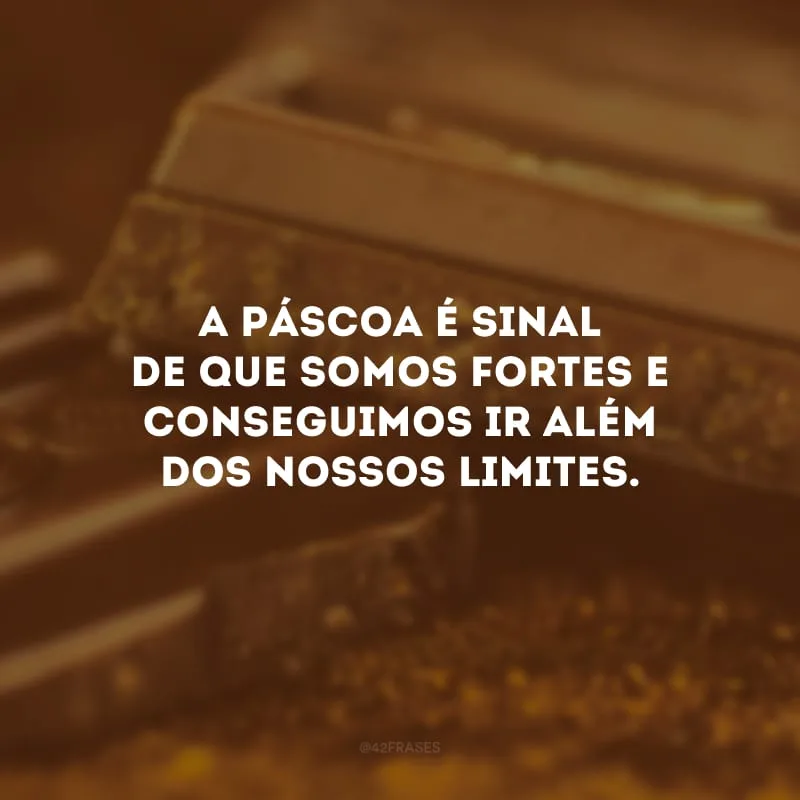 A Páscoa é sinal de que somos fortes e conseguimos ir além dos nossos limites.