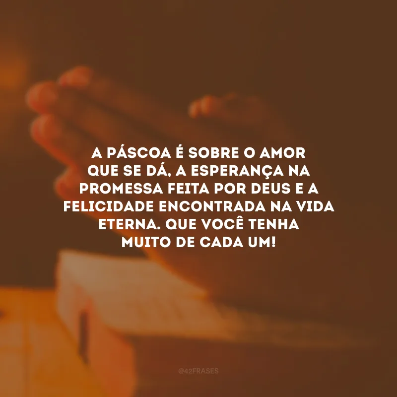 A Páscoa é sobre o amor que se dá, a esperança na promessa feita por Deus e a felicidade encontrada na vida eterna. Que você tenha muito de cada um!