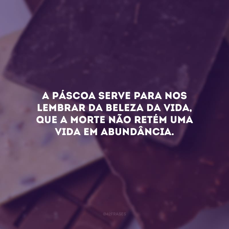 A Páscoa serve para nos lembrar da beleza da vida, que a morte não retém uma vida em abundância.